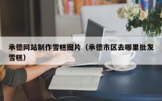 宣汉承德网站制作雪糕图片（承德市区去哪里批发雪糕）