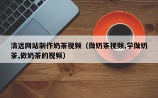 宣汉清远网站制作奶茶视频（做奶茶视频,学做奶茶,做奶茶的视频）