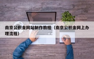 宣汉南京公积金网站制作教程（南京公积金网上办理流程）