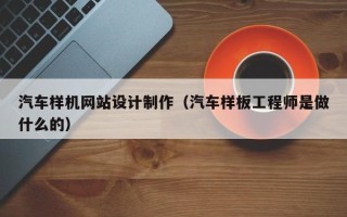 宣汉汽车样机网站设计制作（汽车样板工程师是做什么的）