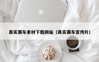 宣汉真实赛车素材下载网站（真实赛车宣传片）