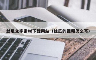 宣汉丝瓜文字素材下载网站（丝瓜的视频怎么写）