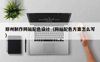 宣汉郑州制作网站配色设计（网站配色方案怎么写）